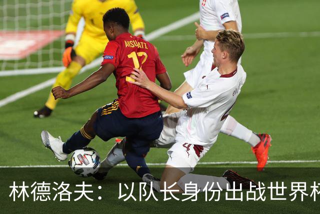 林德洛夫：以队长身份出战世界杯很自豪 希望能战胜老队友汉尼拔