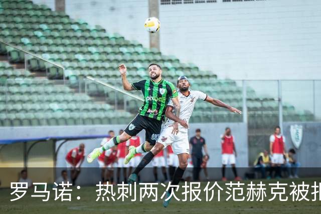 罗马诺：热刺两次报价范赫克被拒仍在坚持；反拒对武什科维奇报价