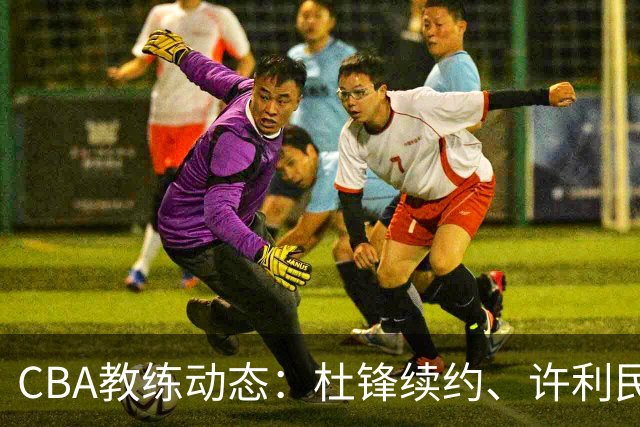 CBA教练动态：杜锋续约、许利民退出、杨鸣受限、李春江传言不实